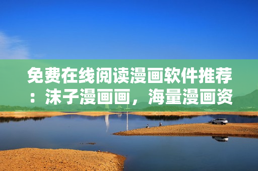 免費在線閱讀漫畫軟件推薦：沫子漫畫畫，海量漫畫資源等你來體驗！