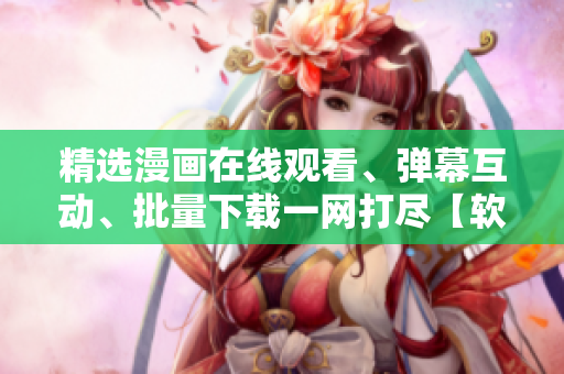 精選漫畫在線觀看、彈幕互動、批量下載一網(wǎng)打盡【軟件名】