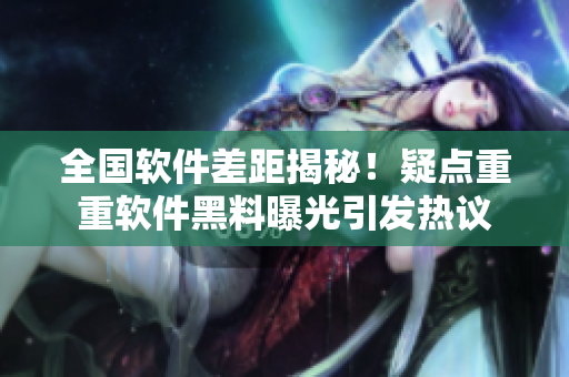 全國軟件差距揭秘！疑點重重軟件黑料曝光引發(fā)熱議