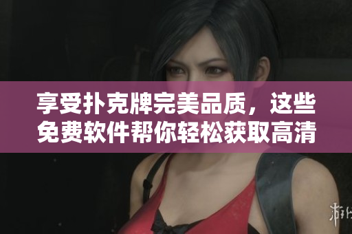 享受撲克牌完美品質(zhì)，這些免費(fèi)軟件幫你輕松獲取高清照片！