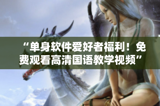 “單身軟件愛好者福利！免費觀看高清國語教學(xué)視頻”