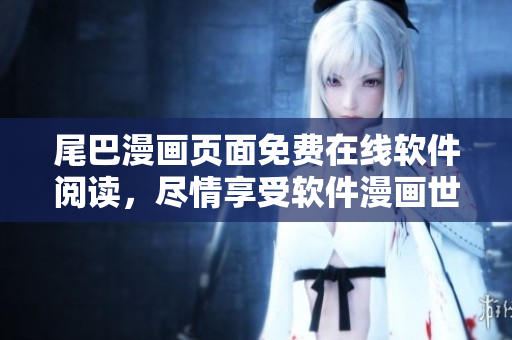 尾巴漫畫頁面免費(fèi)在線軟件閱讀，盡情享受軟件漫畫世界