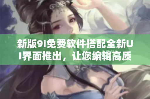 新版9I免費軟件搭配全新UI界面推出，讓您編輯高質量文章更加輕松快捷