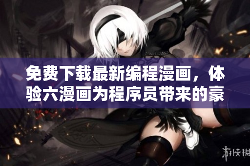 免費下載最新編程漫畫，體驗六漫畫為程序員帶來的豪門盛寵！