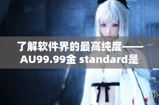 了解軟件界的最高純度——AU99.99金 standard是什么？