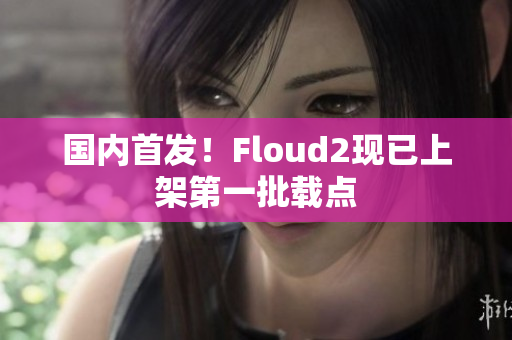 國內(nèi)首發(fā)！Floud2現(xiàn)已上架第一批載點