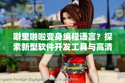噼里啪啦變身編程語言？探索新型軟件開發(fā)工具與高清資源共享之道