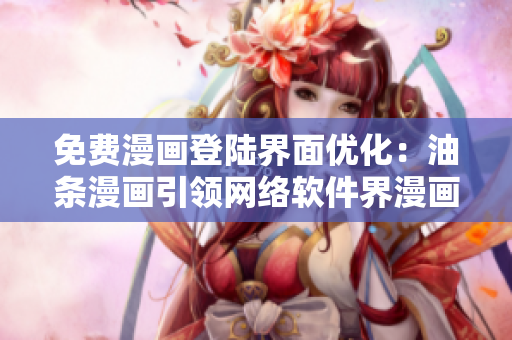 免費(fèi)漫畫登陸界面優(yōu)化：油條漫畫引領(lǐng)網(wǎng)絡(luò)軟件界漫畫風(fēng)潮