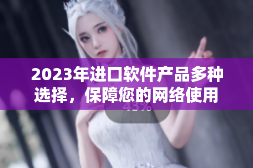 2023年進(jìn)口軟件產(chǎn)品多種選擇，保障您的網(wǎng)絡(luò)使用