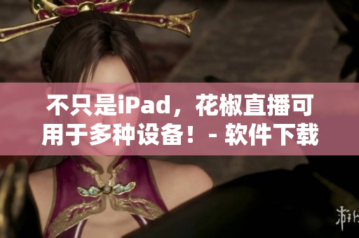 不只是iPad，花椒直播可用于多種設(shè)備！- 軟件下載及使用攻略