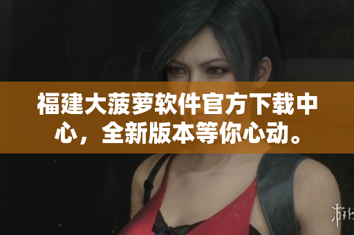福建大菠蘿軟件官方下載中心，全新版本等你心動。