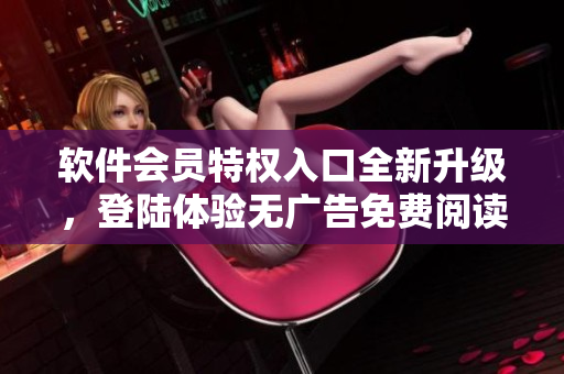 軟件會員特權(quán)入口全新升級，登陸體驗(yàn)無廣告免費(fèi)閱讀