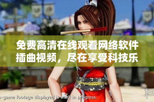 免費(fèi)高清在線觀看網(wǎng)絡(luò)軟件插曲視頻，盡在享受科技樂趣！