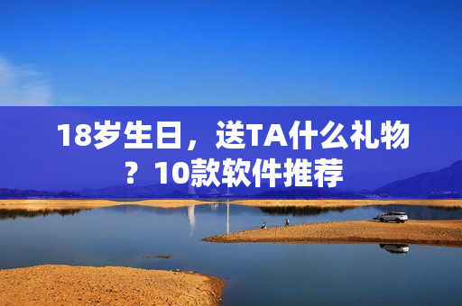 18歲生日，送TA什么禮物？10款軟件推薦