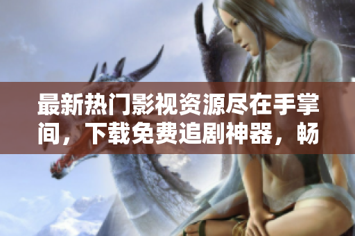 最新熱門影視資源盡在手掌間，下載免費(fèi)追劇神器，暢享高清流暢體驗(yàn)