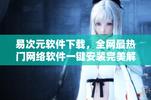 易次元軟件下載，全網(wǎng)最熱門網(wǎng)絡(luò)軟件一鍵安裝完美解決問題！