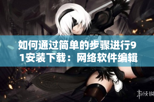 如何通過(guò)簡(jiǎn)單的步驟進(jìn)行9 1安裝下載：網(wǎng)絡(luò)軟件編輯的指南