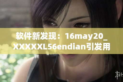 軟件新發(fā)現：16may20_XXXXXL56endian引發(fā)用戶關注與討論
