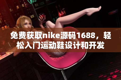 免費(fèi)獲取nike源碼1688，輕松入門運(yùn)動(dòng)鞋設(shè)計(jì)和開發(fā)