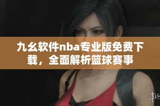 九幺軟件nba專業(yè)版免費下載，全面解析籃球賽事