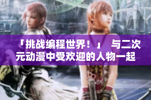 「挑戰(zhàn)編程世界！」  與二次元?jiǎng)勇惺軞g迎的人物一起學(xué)習(xí)軟件開發(fā)
