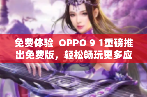 免費體驗  OPPO 9 1重磅推出免費版，輕松暢玩更多應(yīng)用！