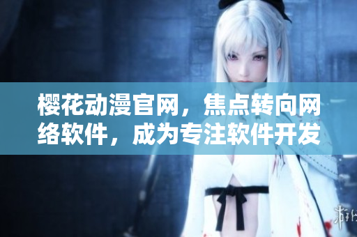 櫻花動漫官網(wǎng)，焦點轉向網(wǎng)絡軟件，成為專注軟件開發(fā)的門戶網(wǎng)站