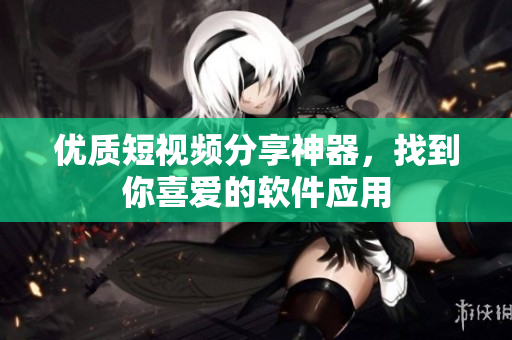 優(yōu)質(zhì)短視頻分享神器，找到你喜愛(ài)的軟件應(yīng)用