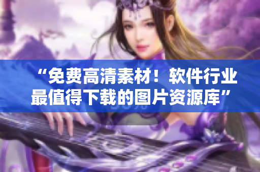 “免費高清素材！軟件行業(yè)最值得下載的圖片資源庫”
