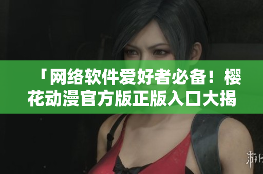 「網(wǎng)絡(luò)軟件愛好者必備！櫻花動漫官方版正版入口大揭秘！」