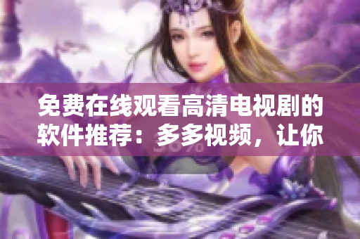 免費(fèi)在線觀看高清電視劇的軟件推薦：多多視頻，讓你想看就看！