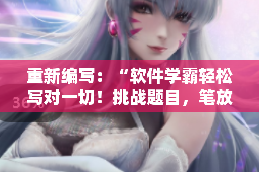 重新編寫：“軟件學(xué)霸輕松寫對一切！挑戰(zhàn)題目，筆放一旁”