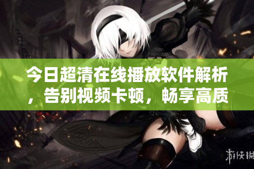 今日超清在線播放軟件解析，告別視頻卡頓，暢享高質(zhì)量觀影