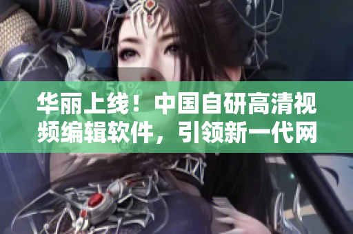 華麗上線！中國自研高清視頻編輯軟件，引領(lǐng)新一代網(wǎng)絡(luò)視頻創(chuàng)作潮流！