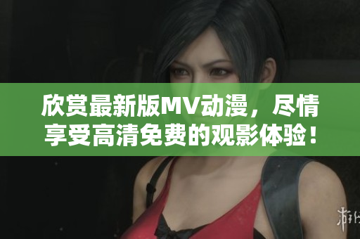 欣賞最新版MV動漫，盡情享受高清免費的觀影體驗！