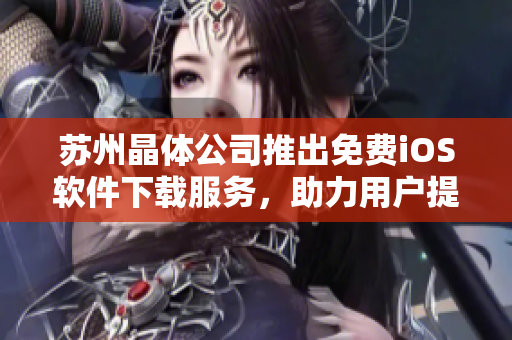 蘇州晶體公司推出免費(fèi)iOS軟件下載服務(wù)，助力用戶提升工作效率