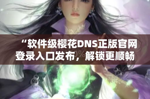 “軟件級櫻花DNS正版官網(wǎng)登錄入口發(fā)布，解鎖更順暢的網(wǎng)絡(luò)體驗！”