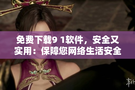 免費(fèi)下載9 1軟件，安全又實(shí)用：保障您網(wǎng)絡(luò)生活安全