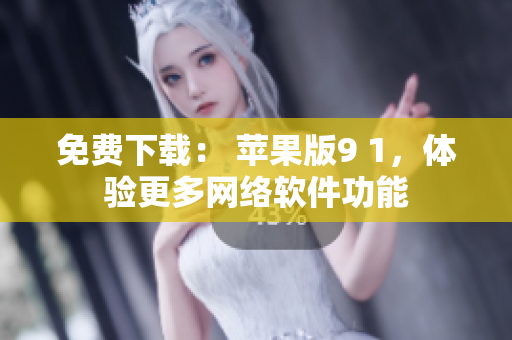 免費(fèi)下載： 蘋果版9 1，體驗(yàn)更多網(wǎng)絡(luò)軟件功能