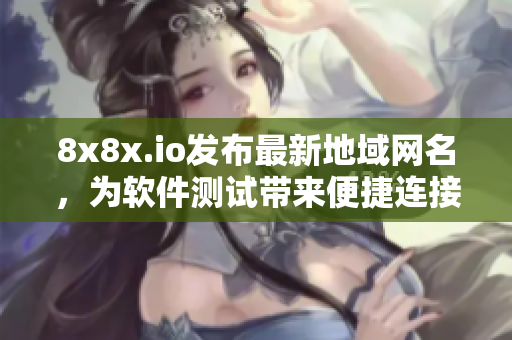 8x8x.io發(fā)布最新地域網(wǎng)名，為軟件測(cè)試帶來(lái)便捷連接方式