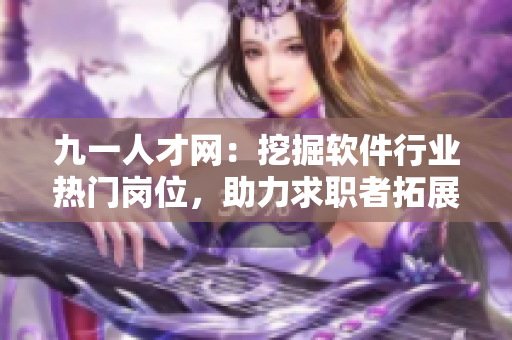 九一人才網：挖掘軟件行業(yè)熱門崗位，助力求職者拓展職業(yè)發(fā)展