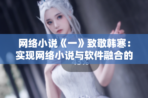 網(wǎng)絡(luò)小說《一》致敬韓寒：實現(xiàn)網(wǎng)絡(luò)小說與軟件融合的完美創(chuàng)新