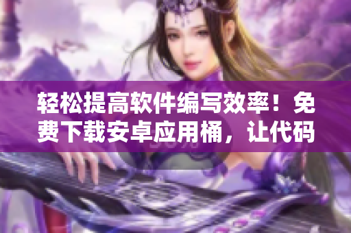 輕松提高軟件編寫效率！免費下載安卓應用桶，讓代碼編寫更加高效