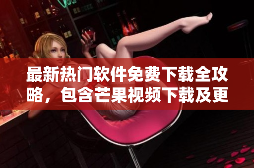 最新熱門軟件免費(fèi)下載全攻略，包含芒果視頻下載及更多應(yīng)用推薦
