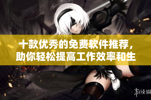 十款優(yōu)秀的免費(fèi)軟件推薦，助你輕松提高工作效率和生活品質(zhì)