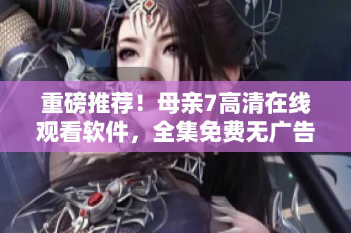 重磅推薦！母親7高清在線(xiàn)觀(guān)看軟件，全集免費(fèi)無(wú)廣告限制！