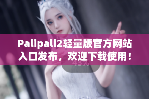 Palipali2輕量版官方網(wǎng)站入口發(fā)布，歡迎下載使用！