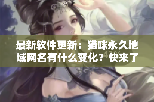 最新軟件更新：貓咪永久地域網(wǎng)名有什么變化？快來了解吧！