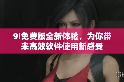 9I免費版全新體驗，為你帶來高效軟件使用新感受
