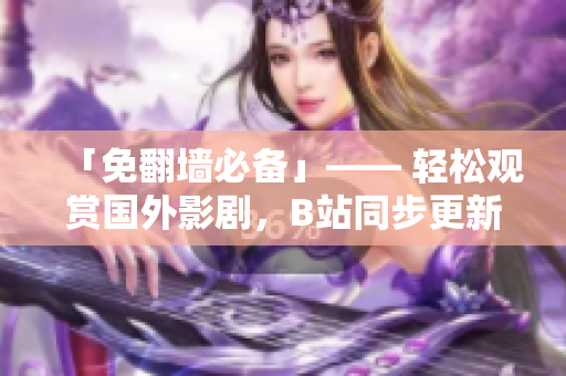「免翻墻必備」—— 輕松觀賞國外影劇，B站同步更新的軟件